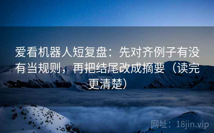 爱看机器人短复盘：先对齐例子有没有当规则，再把结尾改成摘要（读完更清楚）