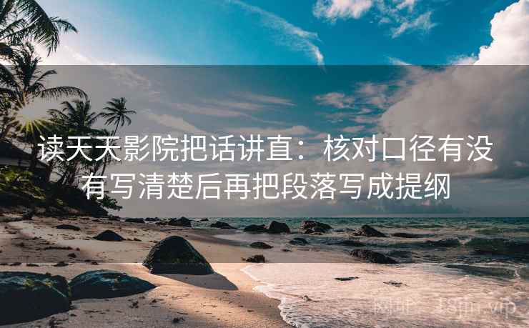 读天天影院把话讲直:核对口径有没有写清楚后再把段落写成提纲 读天天影院把话讲直:核对口径有没有写清楚后再把段落写成提纲