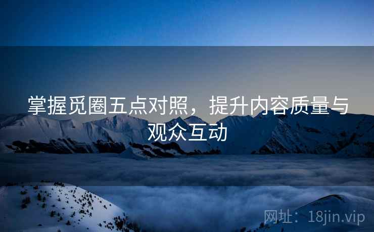 掌握觅圈五点对照,提升内容质量与观众互动 掌握觅圈五点对照,提升内容质量与观众互动