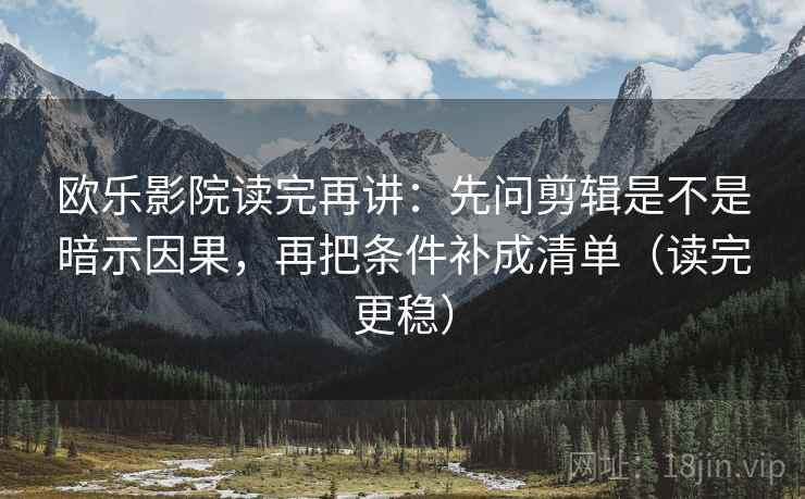欧乐影院读完再讲：先问剪辑是不是暗示因果，再把条件补成清单（读完更稳）