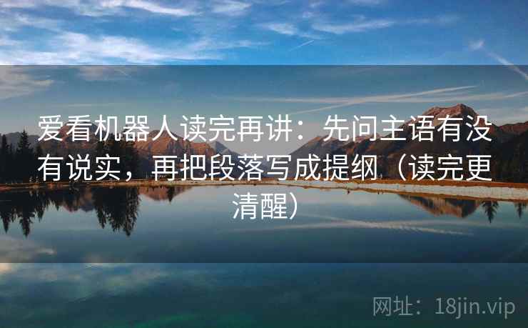 爱看机器人读完再讲:先问主语有没有说实,再把段落写成提纲(读完更清醒) 爱看机器人读完再讲:先问主语有没有说实,再把段落写成提纲(读完更清醒)