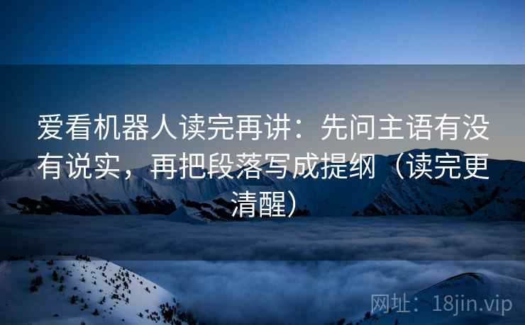 爱看机器人读完再讲:先问主语有没有说实,再把段落写成提纲(读完更清醒) 爱看机器人读完再讲:先问主语有没有说实,再把段落写成提纲(读完更清醒)