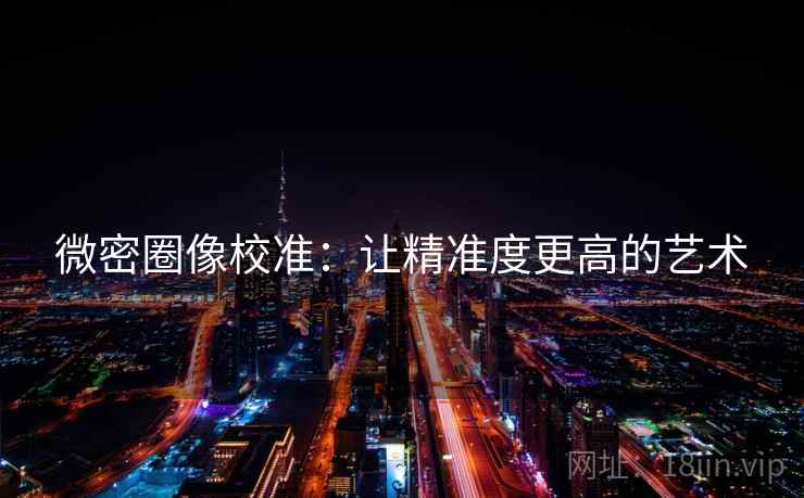 微密圈像校准:让精准度更高的艺术 微密圈像校准:让精准度更高的艺术