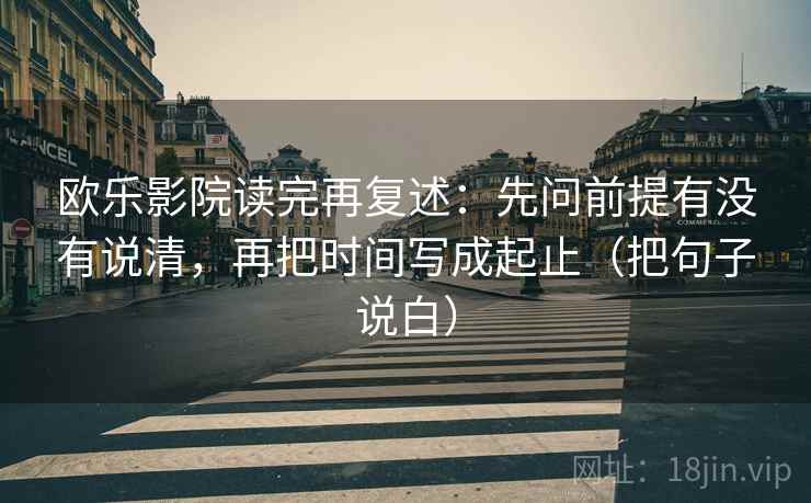 欧乐影院读完再复述：先问前提有没有说清，再把时间写成起止（把句子说白）