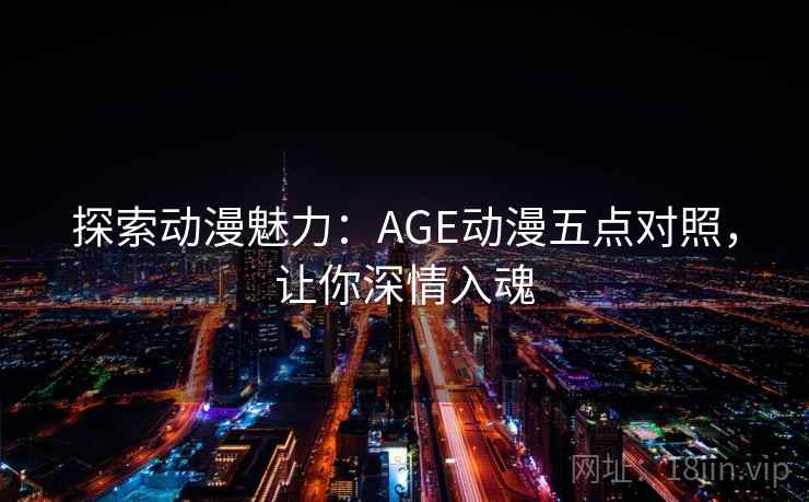 探索动漫魅力:AGE动漫五点对照,让你深情入魂 探索动漫魅力:AGE动漫五点对照,让你深情入魂