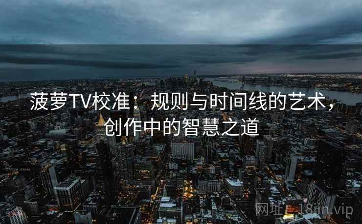 菠萝TV校准：规则与时间线的艺术，创作中的智慧之道
