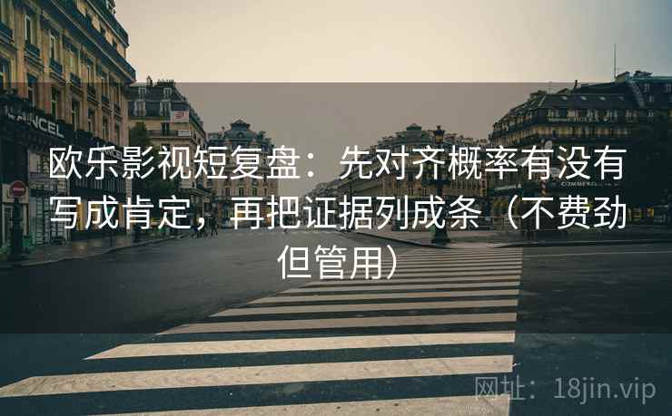 欧乐影视短复盘：先对齐概率有没有写成肯定，再把证据列成条（不费劲但管用）