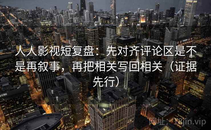 人人影视短复盘:先对齐评论区是不是再叙事,再把相关写回相关(证据先行) 人人影视短复盘:先对齐评论区是不是再叙事,再把相关写回相关(证据先行)