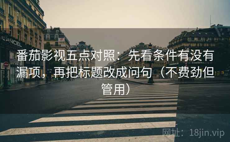 番茄影视五点对照:先看条件有没有漏项,再把标题改成问句(不费劲但管用) 番茄影视五点对照:先看条件有没有漏项,再把标题改成问句(不费劲但管用)