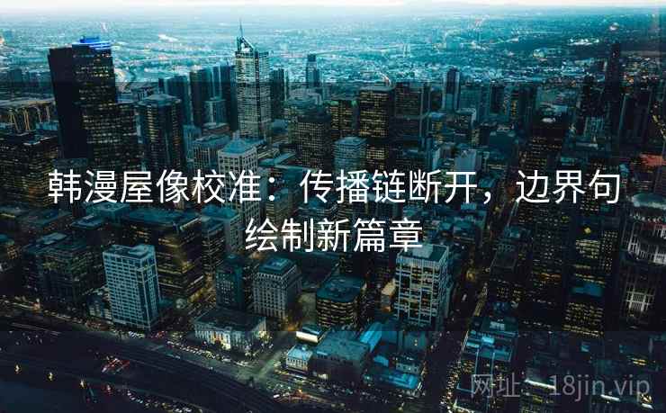 韩漫屋像校准:传播链断开,边界句绘制新篇章 韩漫屋像校准:传播链断开,边界句绘制新篇章