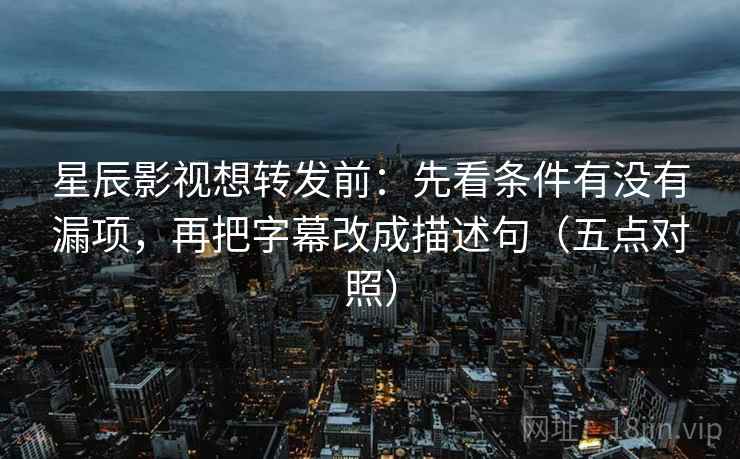 星辰影视想转发前:先看条件有没有漏项,再把字幕改成描述句(五点对照) 星辰影视想转发前:先看条件有没有漏项,再把字幕改成描述句(五点对照)