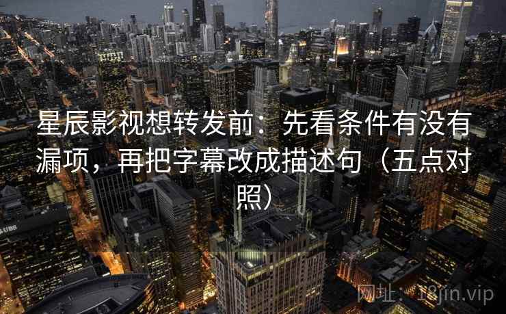 星辰影视想转发前:先看条件有没有漏项,再把字幕改成描述句(五点对照) 星辰影视想转发前:先看条件有没有漏项,再把字幕改成描述句(五点对照)
