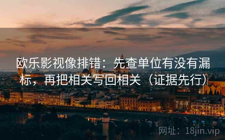 欧乐影视像排错:先查单位有没有漏标,再把相关写回相关(证据先行) 欧乐影视像排错:先查单位有没有漏标,再把相关写回相关(证据先行)