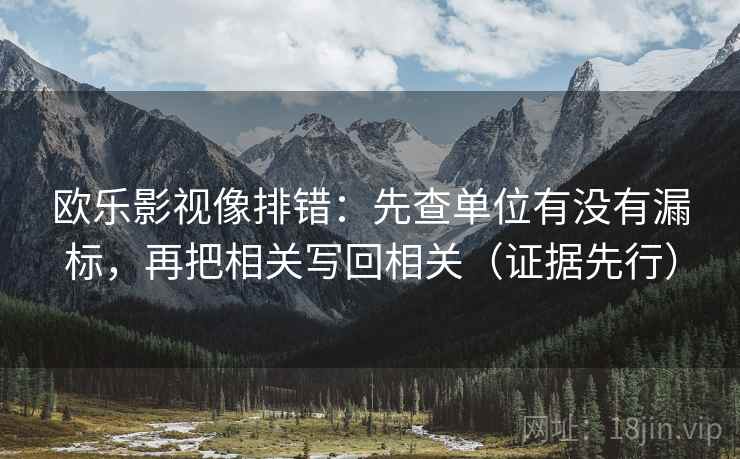 欧乐影视像排错:先查单位有没有漏标,再把相关写回相关(证据先行) 欧乐影视像排错:先查单位有没有漏标,再把相关写回相关(证据先行)