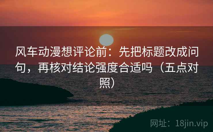 风车动漫想评论前:先把标题改成问句,再核对结论强度合适吗(五点对照) 风车动漫想评论前:先把标题改成问句,再核对结论强度合适吗(五点对照)