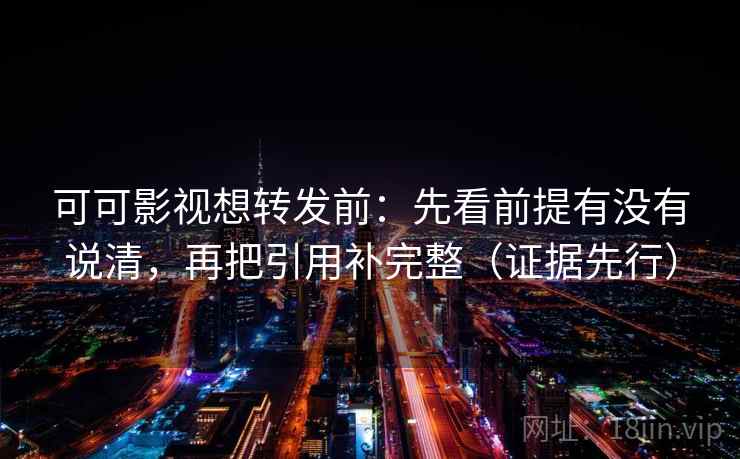 可可影视想转发前:先看前提有没有说清,再把引用补完整(证据先行) 可可影视想转发前:先看前提有没有说清,再把引用补完整(证据先行)