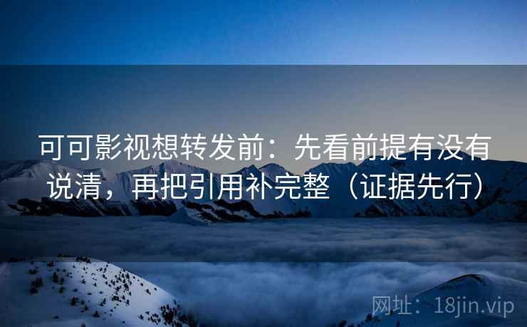 可可影视想转发前:先看前提有没有说清,再把引用补完整(证据先行) 可可影视想转发前:先看前提有没有说清,再把引用补完整(证据先行)