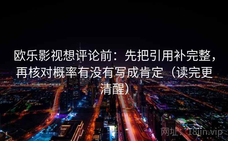 欧乐影视想评论前:先把引用补完整,再核对概率有没有写成肯定(读完更清醒) 欧乐影视想评论前:先把引用补完整,再核对概率有没有写成肯定(读完更清醒)