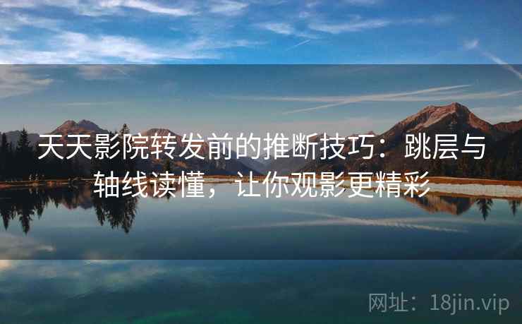 天天影院转发前的推断技巧:跳层与轴线读懂,让你观影更精彩 天天影院转发前的推断技巧:跳层与轴线读懂,让你观影更精彩