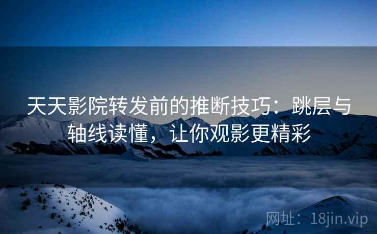 天天影院转发前的推断技巧:跳层与轴线读懂,让你观影更精彩 天天影院转发前的推断技巧:跳层与轴线读懂,让你观影更精彩