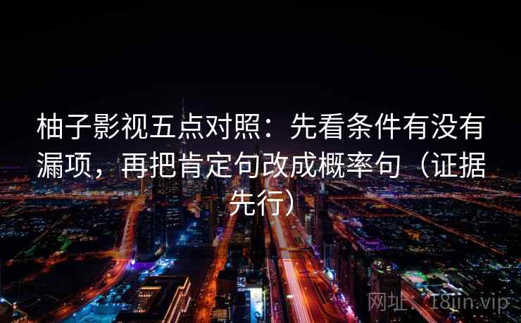柚子影视五点对照:先看条件有没有漏项,再把肯定句改成概率句(证据先行) 柚子影视五点对照:先看条件有没有漏项,再把肯定句改成概率句(证据先行)