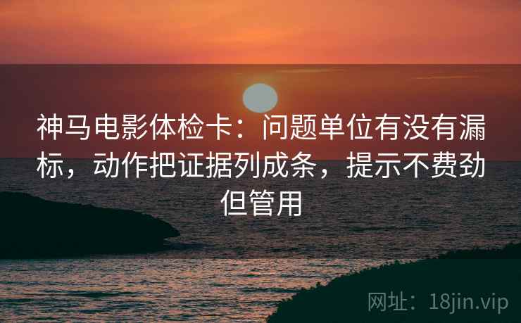 神马电影体检卡:问题单位有没有漏标,动作把证据列成条,提示不费劲但管用 神马电影体检卡:问题单位有没有漏标,动作把证据列成条,提示不费劲但管用