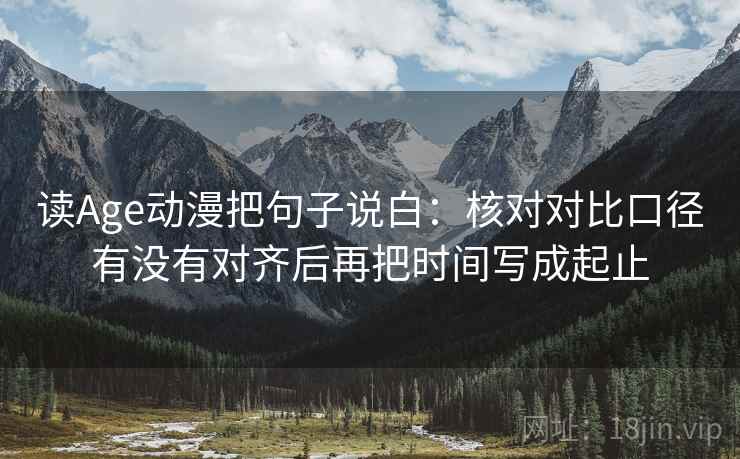 读Age动漫把句子说白:核对对比口径有没有对齐后再把时间写成起止 读Age动漫把句子说白:核对对比口径有没有对齐后再把时间写成起止
