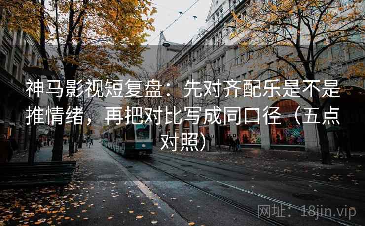 神马影视短复盘:先对齐配乐是不是推情绪,再把对比写成同口径(五点对照) 神马影视短复盘:先对齐配乐是不是推情绪,再把对比写成同口径(五点对照)