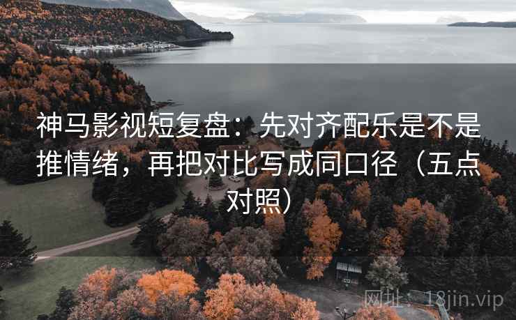 神马影视短复盘:先对齐配乐是不是推情绪,再把对比写成同口径(五点对照) 神马影视短复盘:先对齐配乐是不是推情绪,再把对比写成同口径(五点对照)