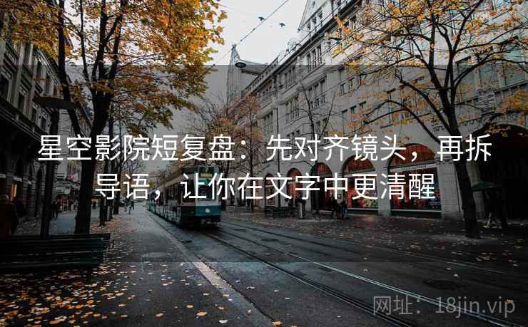 星空影院短复盘:先对齐镜头,再拆导语,让你在文字中更清醒 星空影院短复盘:先对齐镜头,再拆导语,让你在文字中更清醒