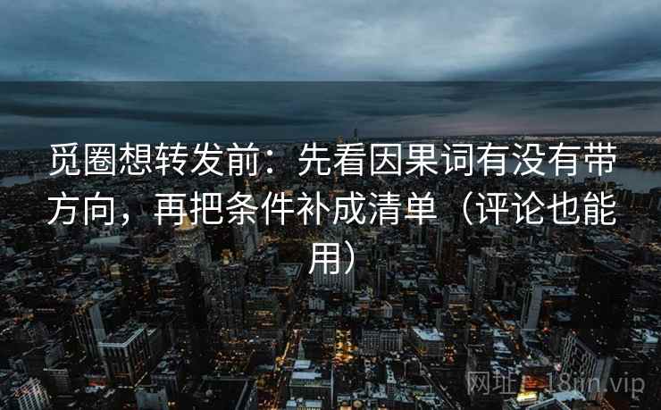 觅圈想转发前:先看因果词有没有带方向,再把条件补成清单(评论也能用) 觅圈想转发前:先看因果词有没有带方向,再把条件补成清单(评论也能用)