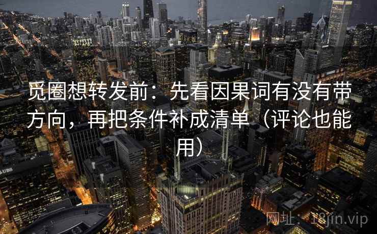 觅圈想转发前:先看因果词有没有带方向,再把条件补成清单(评论也能用) 觅圈想转发前:先看因果词有没有带方向,再把条件补成清单(评论也能用)