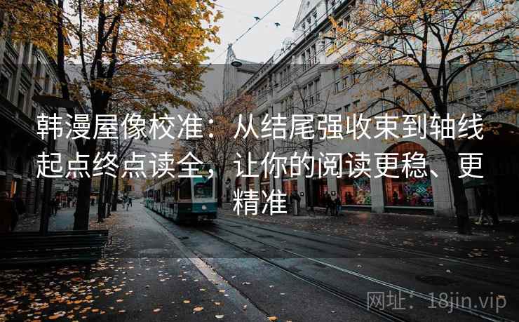 韩漫屋像校准:从结尾强收束到轴线起点终点读全,让你的阅读更稳、更精准 韩漫屋像校准:从结尾强收束到轴线起点终点读全,让你的阅读更稳、更精准