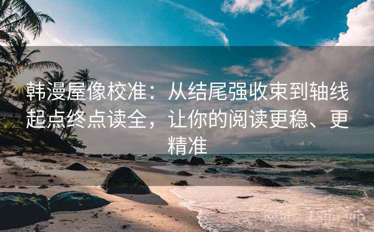 韩漫屋像校准:从结尾强收束到轴线起点终点读全,让你的阅读更稳、更精准 韩漫屋像校准:从结尾强收束到轴线起点终点读全,让你的阅读更稳、更精准