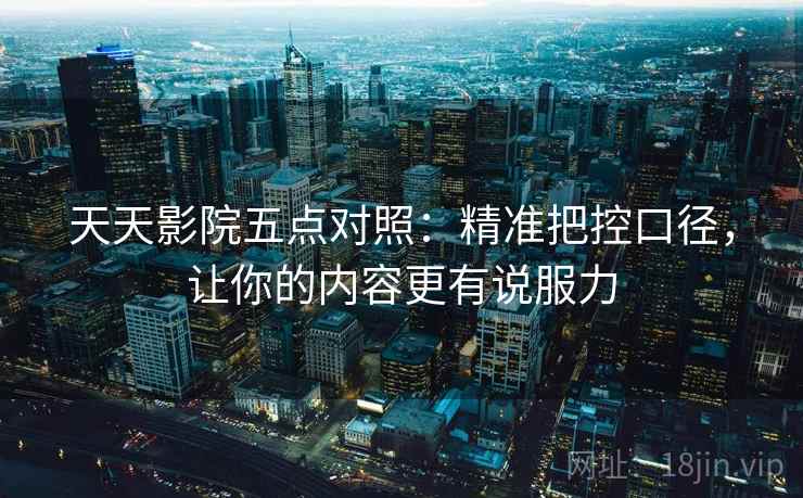 天天影院五点对照:精准把控口径,让你的内容更有说服力 天天影院五点对照:精准把控口径,让你的内容更有说服力