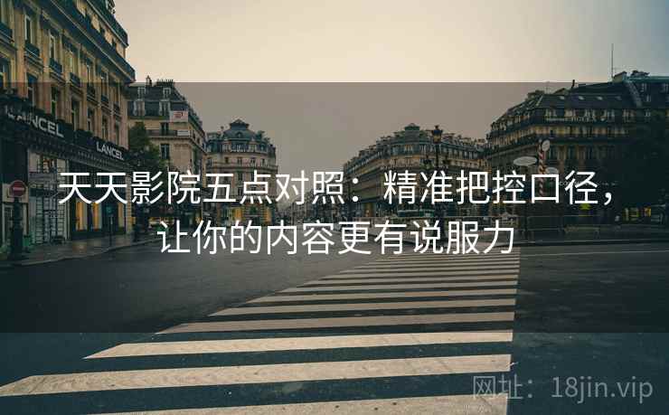 天天影院五点对照:精准把控口径,让你的内容更有说服力 天天影院五点对照:精准把控口径,让你的内容更有说服力
