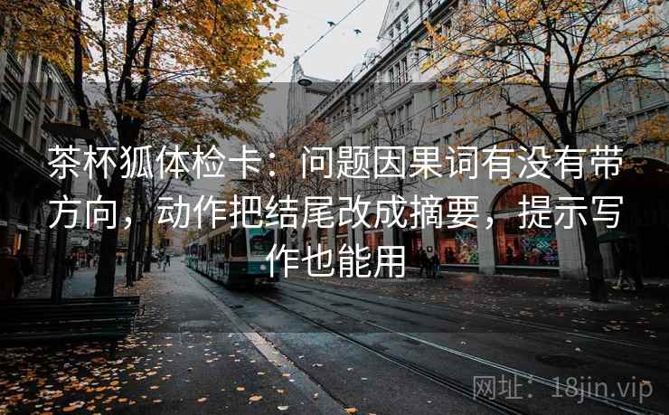 茶杯狐体检卡:问题因果词有没有带方向,动作把结尾改成摘要,提示写作也能用 茶杯狐体检卡:问题因果词有没有带方向,动作把结尾改成摘要,提示写作也能用