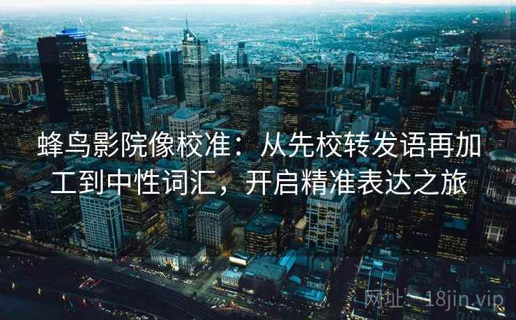 蜂鸟影院像校准:从先校转发语再加工到中性词汇,开启精准表达之旅 蜂鸟影院像校准:从先校转发语再加工到中性词汇,开启精准表达之旅