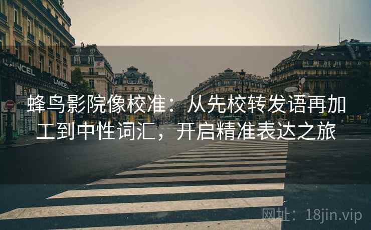 蜂鸟影院像校准:从先校转发语再加工到中性词汇,开启精准表达之旅 蜂鸟影院像校准:从先校转发语再加工到中性词汇,开启精准表达之旅
