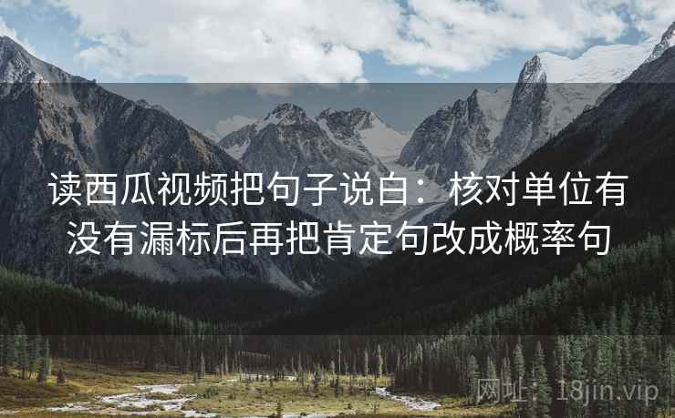 读西瓜视频把句子说白:核对单位有没有漏标后再把肯定句改成概率句 读西瓜视频把句子说白:核对单位有没有漏标后再把肯定句改成概率句