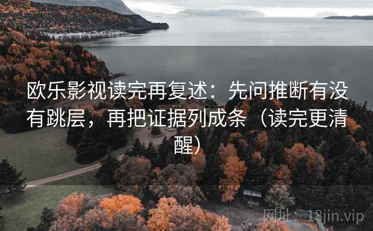 欧乐影视读完再复述：先问推断有没有跳层，再把证据列成条（读完更清醒）