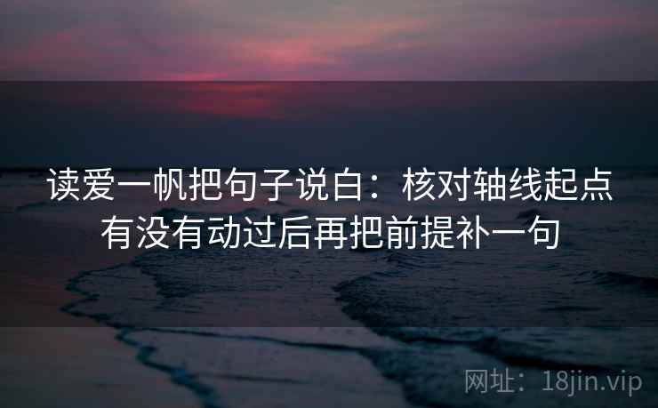 读爱一帆把句子说白:核对轴线起点有没有动过后再把前提补一句 读爱一帆把句子说白:核对轴线起点有没有动过后再把前提补一句