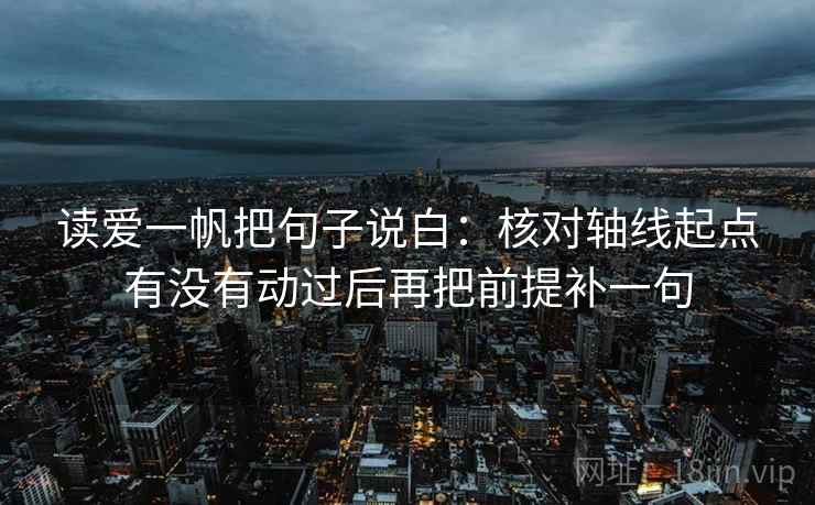 读爱一帆把句子说白:核对轴线起点有没有动过后再把前提补一句 读爱一帆把句子说白:核对轴线起点有没有动过后再把前提补一句