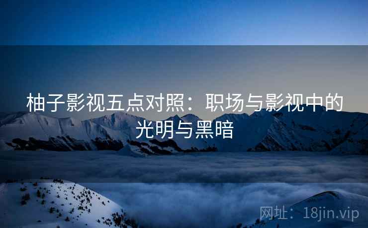 柚子影视五点对照:职场与影视中的光明与黑暗 柚子影视五点对照:职场与影视中的光明与黑暗