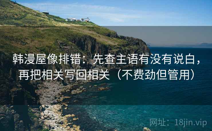 韩漫屋像排错:先查主语有没有说白,再把相关写回相关(不费劲但管用) 韩漫屋像排错:先查主语有没有说白,再把相关写回相关(不费劲但管用)