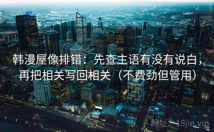 韩漫屋像排错:先查主语有没有说白,再把相关写回相关(不费劲但管用) 韩漫屋像排错:先查主语有没有说白,再把相关写回相关(不费劲但管用)