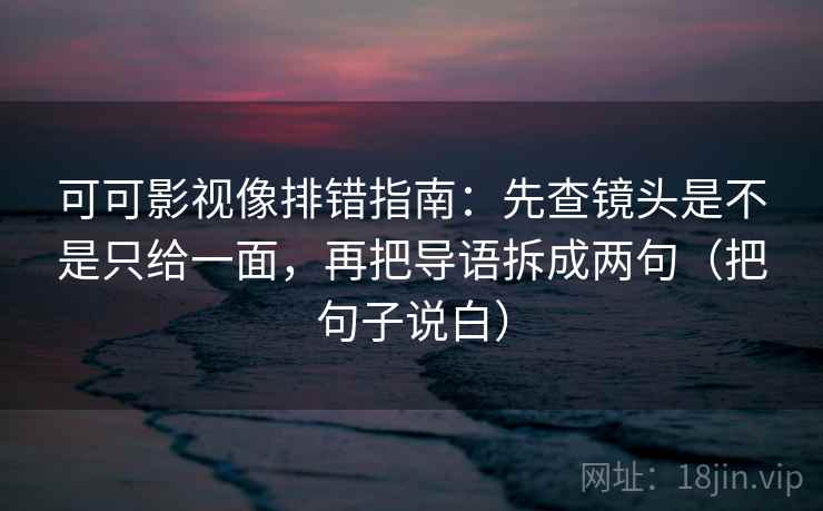 可可影视像排错指南:先查镜头是不是只给一面,再把导语拆成两句(把句子说白) 可可影视像排错指南:先查镜头是不是只给一面,再把导语拆成两句(把句子说白)