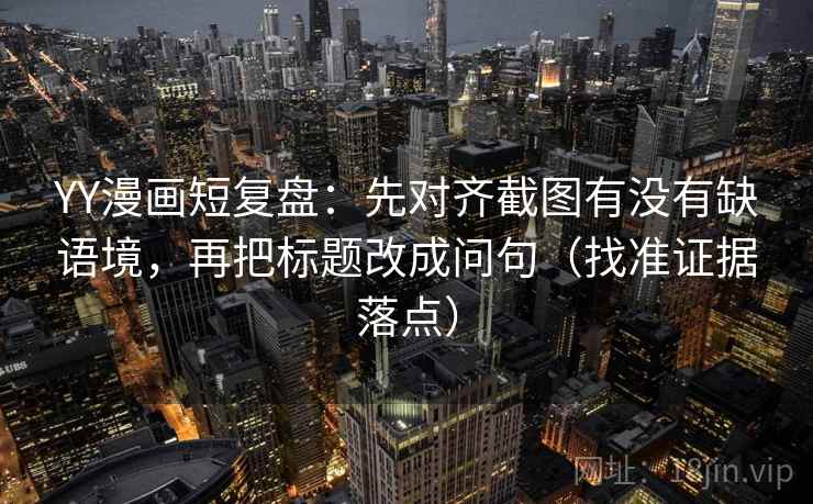YY漫画短复盘:先对齐截图有没有缺语境,再把标题改成问句(找准证据落点) YY漫画短复盘:先对齐截图有没有缺语境,再把标题改成问句(找准证据落点)