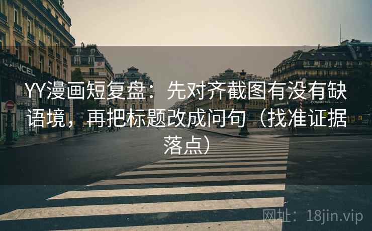 YY漫画短复盘:先对齐截图有没有缺语境,再把标题改成问句(找准证据落点) YY漫画短复盘:先对齐截图有没有缺语境,再把标题改成问句(找准证据落点)