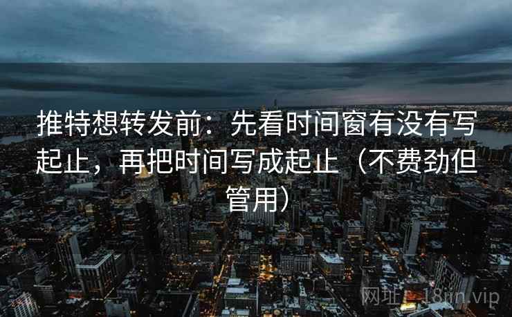 推特想转发前:先看时间窗有没有写起止,再把时间写成起止(不费劲但管用) 推特想转发前:先看时间窗有没有写起止,再把时间写成起止(不费劲但管用)
